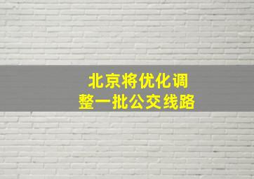 北京将优化调整一批公交线路