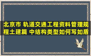 北京市 轨道交通工程资料管理规程(土建篇) 中结构类型如何写,如盾构...