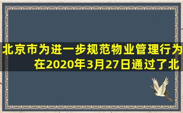 北京市为进一步规范物业管理行为,在2020年3月27日通过了《北京市...