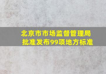 北京市市场监督管理局批准发布99项地方标准