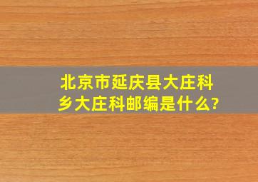 北京市延庆县大庄科乡大庄科邮编是什么?