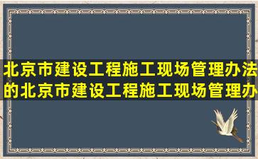 北京市建设工程施工现场管理办法的北京市建设工程施工现场管理办法