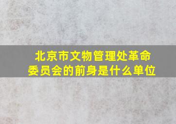 北京市文物管理处革命委员会的前身是什么单位