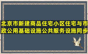 北京市新建商品住宅小区住宅与市政公用基础设施、公共服务设施同步...