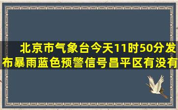 北京市气象台今天11时50分发布暴雨蓝色预警信号,昌平区有没有事啊?