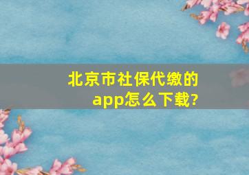 北京市社保代缴的app怎么下载?