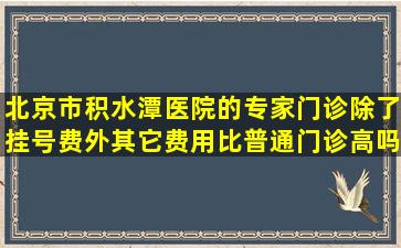 北京市积水潭医院的专家门诊除了挂号费外,其它费用比普通门诊高吗