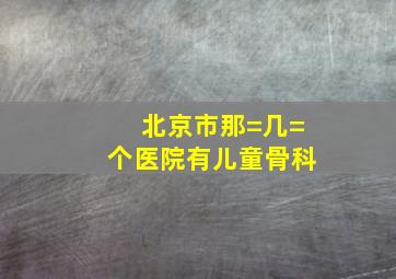 北京市那=几=个医院有儿童骨科