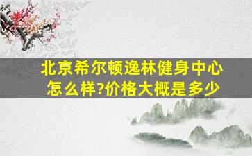 北京希尔顿逸林健身中心怎么样?价格大概是多少