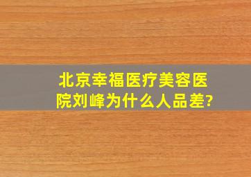 北京幸福医疗美容医院刘峰为什么人品差?