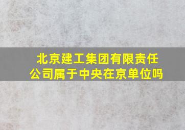 北京建工集团有限责任公司属于中央在京单位吗