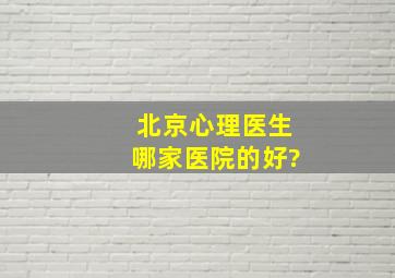 北京心理医生哪家医院的好?