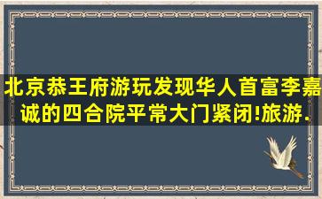 北京恭王府游玩,发现华人首富李嘉诚的四合院,平常大门紧闭!,旅游...