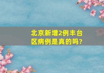 北京新增2例丰台区病例是真的吗?