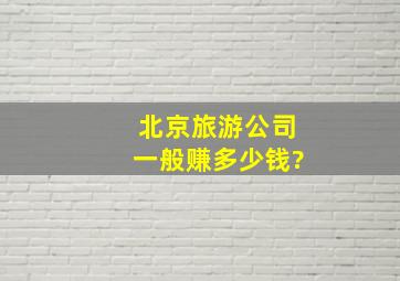 北京旅游公司一般赚多少钱?