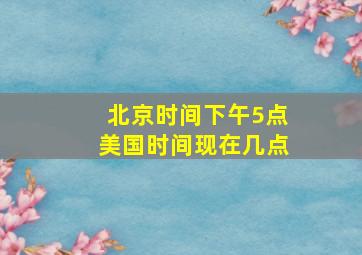 北京时间下午5点美国时间现在几点