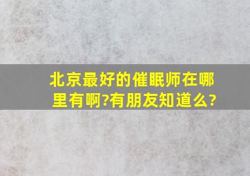 北京最好的催眠师在哪里有啊?有朋友知道么?