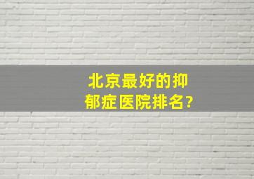 北京最好的抑郁症医院排名?