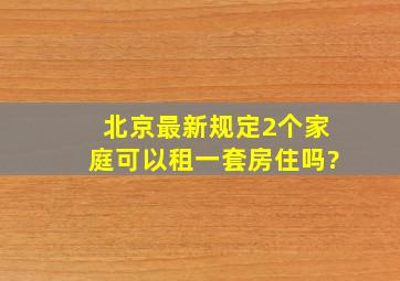 北京最新规定2个家庭可以租一套房住吗?