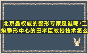 北京最权威的整形专家是谁呢?二炮整形中心的田孝臣教授技术怎么样?