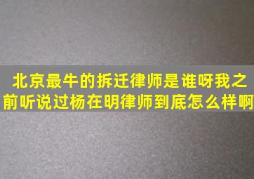 北京最牛的拆迁律师是谁呀(我之前听说过杨在明律师到底怎么样啊