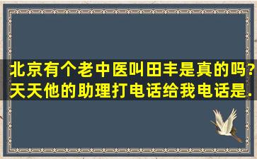 北京有个老中医叫田丰,是真的吗?天天他的助理打电话给我,电话是...