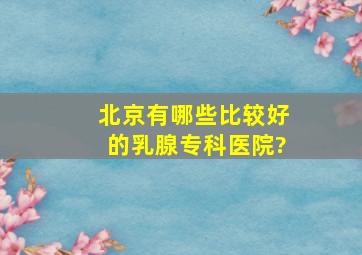 北京有哪些比较好的乳腺专科医院?