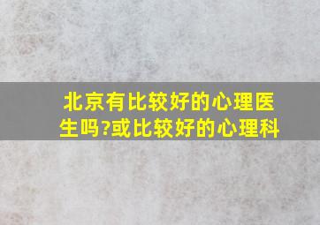 北京有比较好的心理医生吗?或比较好的心理科