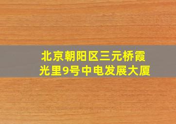 北京朝阳区三元桥霞光里9号中电发展大厦