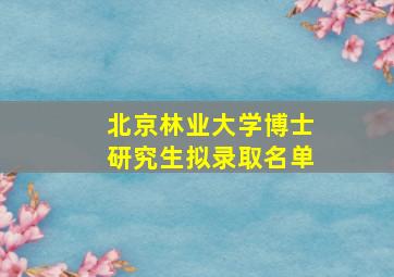 北京林业大学博士研究生拟录取名单