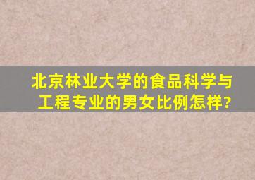 北京林业大学的食品科学与工程专业的男女比例怎样?