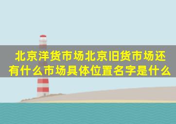 北京洋货市场,北京旧货市场,还有什么市场,具体位置名字是什么