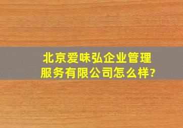 北京爱味弘企业管理服务有限公司怎么样?