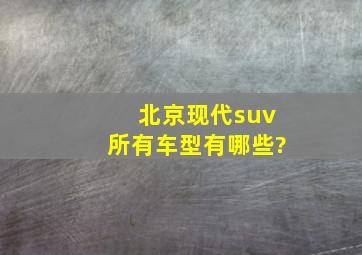 北京现代suv所有车型有哪些?