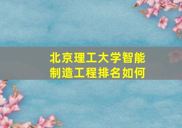 北京理工大学智能制造工程排名如何