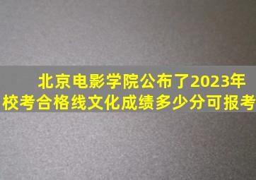 北京电影学院公布了2023年校考合格线,文化成绩多少分可报考