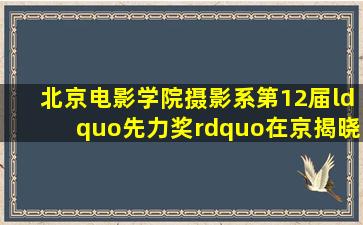 北京电影学院摄影系第12届“先力奖”在京揭晓 