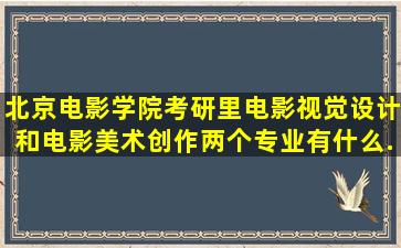 北京电影学院考研里电影视觉设计和电影美术创作两个专业有什么...