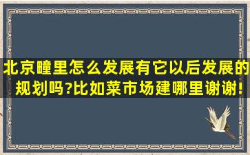 北京疃里怎么发展,有它以后发展的规划吗?比如菜市场建哪里,谢谢!