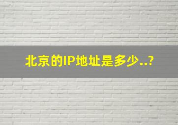 北京的IP地址是多少..?