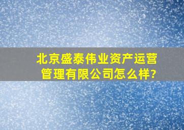 北京盛泰伟业资产运营管理有限公司怎么样?