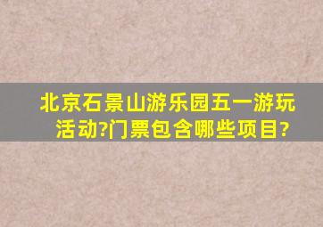 北京石景山游乐园五一游玩活动?门票包含哪些项目?