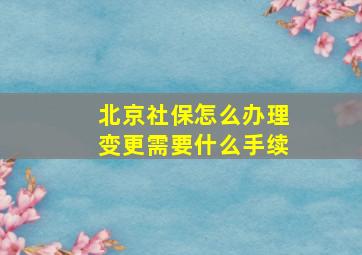 北京社保怎么办理变更需要什么手续