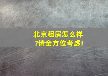 北京租房怎么样?请全方位考虑!