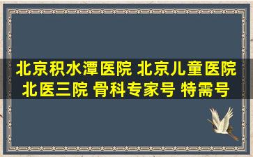 北京积水潭医院 北京儿童医院 北医三院 骨科专家号 特需号 预约挂号 ...