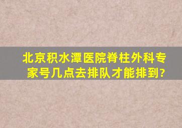 北京积水潭医院脊柱外科专家号,几点去排队才能排到?