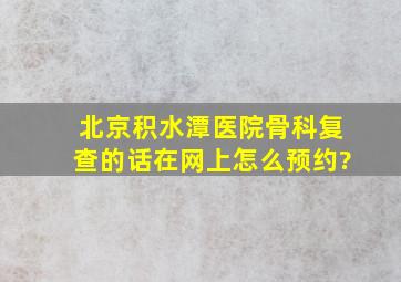 北京积水潭医院骨科复查的话,在网上怎么预约?