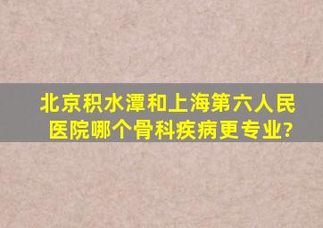 北京积水潭和上海第六人民医院哪个骨科疾病更专业?