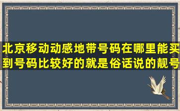 北京移动动感地带号码在哪里能买到号码比较好的,就是俗话说的靓号。