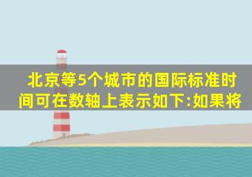 北京等5个城市的国际标准时间可在数轴上表示如下:如果将